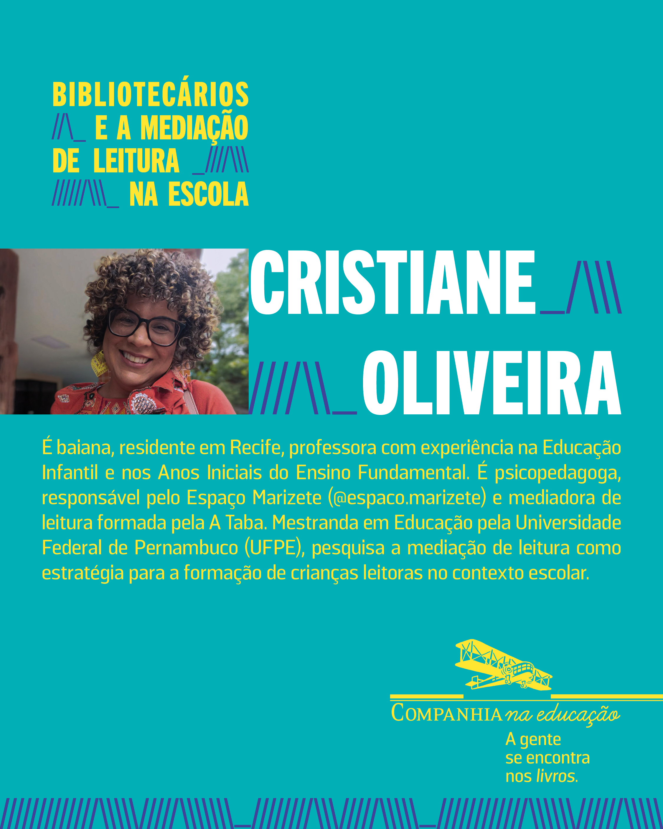 Cristiane Oliveira � baiana, residente em Recife, professora com experi�ncia na Educa��o Infantil e nos Anos Iniciais do Ensino Fundamental. � psicopedagoga, respons�vel pelo Espa�o Marizete (@espaco.marizete) e mediadora de leitura formada pela A Taba. Mestranda em Educa��o pela Universidade Federal de Pernambuco (UFPE), pesquisa a media��o de leitura como estrat�gia para a forma��o de crian�as leitoras no contexto escolar.